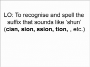 Shun suffixes. 1. LO: To recognise and sp... spell the suffix that sounds like âshunâ (cian, sion, ssion, tion, , etc.) 2. Write down 10 words sound they end in i.e. EDUCATION (try to them best way you canâ¦) Slide 3 3. 4 4. 5 5. 6 6. 7 7. 8 8. 9 9. 10. Use your knowledge of ... sounding add these words. 11. Closing 12. ( cian, EDUCA TION ocean direction mission explosion musician other tion ssion...
